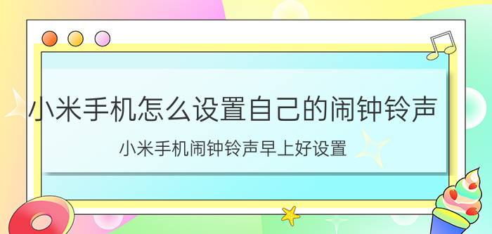 小米手机怎么设置自己的闹钟铃声 小米手机闹钟铃声早上好设置？